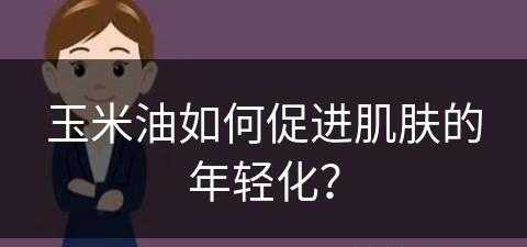 玉米油如何促进肌肤的年轻化？